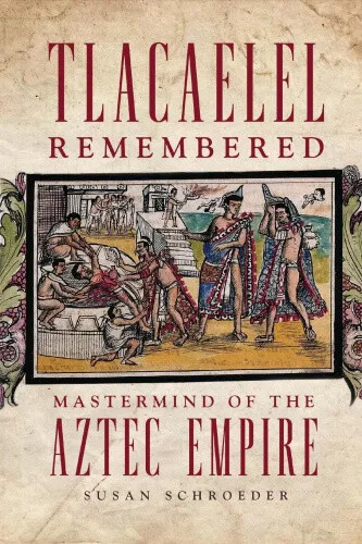 Tlacaelel Remembered: Mastermind of the Aztec Empire (Civilization of the