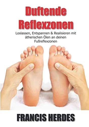 Duftende Reflexzonen: Loslassen, Entspannen und Realisieren mit ätherischen Ölen an deinen Fußreflexzonen