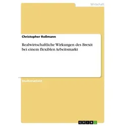 Realwirtschaftliche Wirkungen des Brexit bei einem flexiblen Arbeitsmarkt von Christopher Roßmann / GRIN Verlag / Taschenbuch