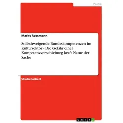 Stillschweigende Bundeskompetenzen im Kultursektor - Die Gefahr einer Kompetenzverschiebung kraft Natur der Sache von Marko Rossmann / GRIN Verlag / T