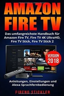 Amazon Fire TV: Das umfangreichste Handbuch für Amazon Fire TV, Fire TV 4K UltraHD, Fire TV Stick, Fire TV Stick 2 - Anleitungen, Einstellungen und Alexa Sprachfernbedienung - Version 2018