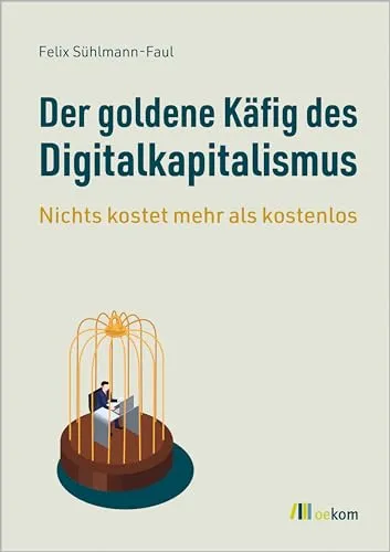 Der goldene Käfig des Digitalkapitalismus: Nichts kostet mehr als kostenlos. Datensammlung, Macht und die Kontrolle über unsere Privatsphäre im digitalen Zeitalter