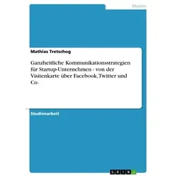 Ganzheitliche Kommunikationsstrategien für Startup-Unternehmen - von der Visitenkarte über Facebook Twitter und Co. von Mathias Tretschog / GRIN Verla