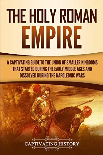 The Holy Roman Empire: A Captivating Guide to the Union of Smaller Kingdoms That Started During the Early Middle Ages and Dissolved During the Napoleonic Wars (Exploring Europe’s Past)