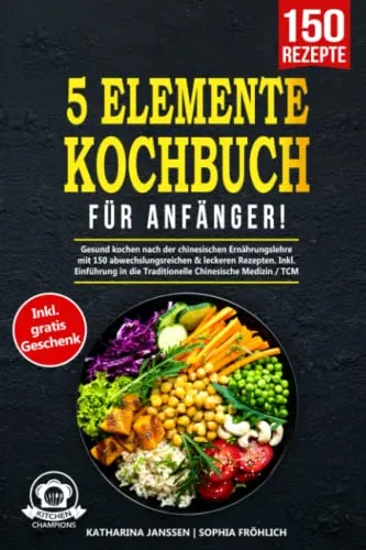 5-Elemente-Kochbuch für Anfänger!: Gesund kochen nach der chinesischen Ernährungslehre mit 150 abwechslungsreichen & leckeren Rezepten. Inkl. Einführung in die Traditionelle Chinesische Medizin / TCM