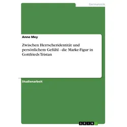Zwischen Herrscheridentität und persönlichem Gefühl - die Marke-Figur in Gottfrieds Tristan von Anne Mey / GRIN Verlag / Taschenbuch