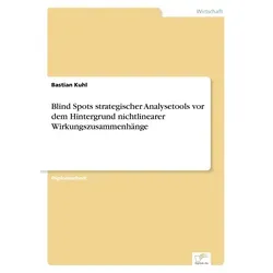 Blind Spots strategischer Analysetools vor dem Hintergrund nichtlinearer Wirkungszusammenhänge von Bastian Kuhl / Diplom.de / Taschenbuch
