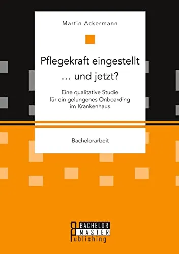 Pflegekraft eingestellt … und jetzt? Eine qualitative Studie für ein gelungenes Onboarding im Krankenhaus: Bachelorarbeit