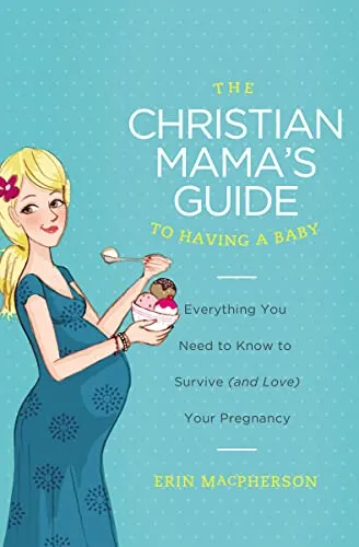 Christian Mama's Guide to Having a Baby: Everything You Need to Know to Survive (and Love) Your Pregnancy (Christian Mama's Guide Series)