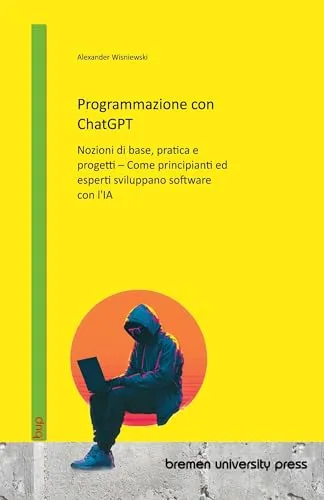 Programmazione con ChatGPT: Nozioni di base, pratica e progetti - Come principianti ed esperti sviluppano software con l'IA