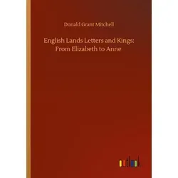English Lands Letters and Kings: From Elizabeth to Anne von Donald Grant Mitchell / Outlook Verlag / Taschenbuch