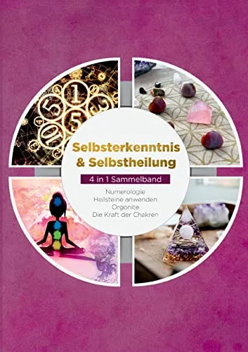 Selbsterkenntnis & Selbstheilung - 4 in 1 Sammelband: Numerologie | Heilsteine anwenden | Orgonite | Die Kraft der Chakren