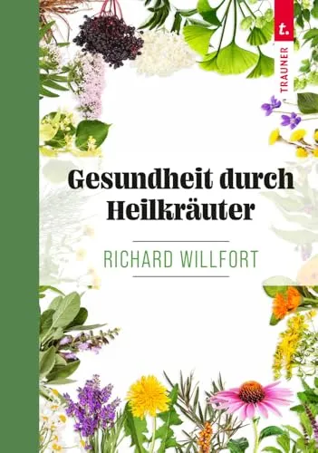 Gesundheit durch Heilkräuter: Erkennen, Wirkung und Anwendung der wichtigsten einheimischen Heilpflanzen