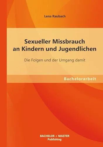 Sexueller Missbrauch an Kindern und Jugendlichen: Die Folgen und der Umgang damit: Bachelorarbeit