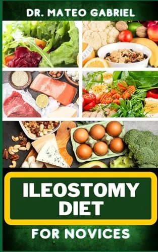 ILEOSTOMY DIET FOR NOVICES: Enriched Recipes, Foods, Meal Plan & Procedures For Nutritional Wellness, Healthy Weight Management And More
