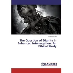 The Question of Dignity in Enhanced Interrogation: An Ethical Study von Chidiebere Obi / LAP Lambert Academic Publishing / Taschenbuch