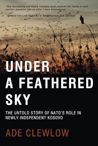 UNDER A FEATHERED SKY: THE UNTOLD STORY OF NATO’S ROLE IN NEWLY INDEPENDENT KOSOVO