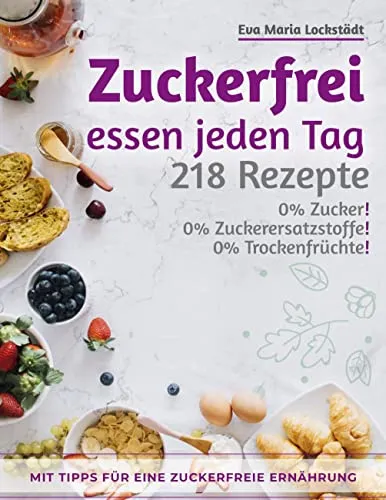 Zuckerfrei essen jeden Tag: 218 Rezepte ohne Zucker - Kochbuch mit 218 zuckerfreien Rezepten für eine gesunde Ernährung, ideal für alle, die auf Zucker verzichten möchten.