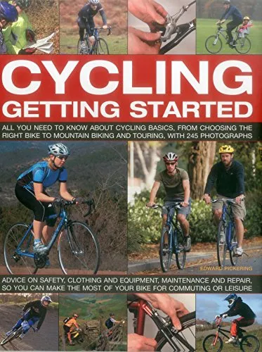 Cycling: Getting Started: All You Need to Know about Cycling Basics, from Choosing the Right Bike to Mountain Biking and Touring, with 245 Photo: ... You Can Make the Mot of Your Bike for Commu