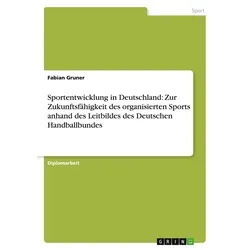 Sportentwicklung in Deutschland: Zur Zukunftsfähigkeit des organisierten Sports anhand des Leitbildes des Deutschen Handballbundes von Fabian Gruner /