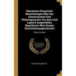 Elementare Kosmische Betrachtungen Über Das Sonnensystem Und Widerlegung Der Von Kant Und Laplace Aufgestellten Hypothesen Über Dessen Entwickelungsge