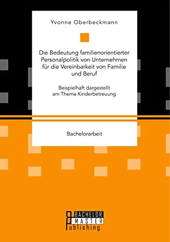 Die Bedeutung familienorientierter Personalpolitik von Unternehmen für die Vereinbarkeit von Familie und Beruf. Beispielhaft dargestellt am Thema Kinderbetreuung: Bachelorarbeit