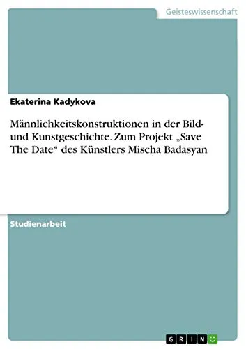 Männlichkeitskonstruktionen in der Bild- und Kunstgeschichte. Zum Projekt "Save The Date" des Künstlers Mischa Badasyan