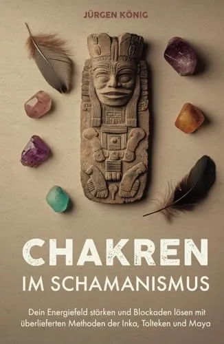 Chakren im Schamanismus: Dein Energiefeld stärken und Blockaden lösen mit überlieferten Methoden der Inka, Tolteken und Maya