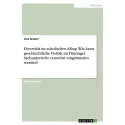 Diversität im schulischen Alltag. Wie kann geschlechtliche Vielfalt im Thüringer Sachunterricht vermehrt eingebunden werden? von Lisa Gruner / GRIN Ve