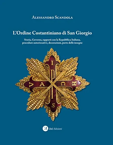 L'ordine Costantiniano di San Giorgio. Storia, governo, rapporti con la Repubblica Italiana, procedure autorizzative, decorazioni, porto delle insegne