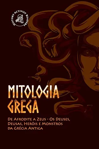 Mitologia Grega: De Afrodite a Zeus - Os Deuses, Deusas, Heróis e Monstros da Grécia Antiga