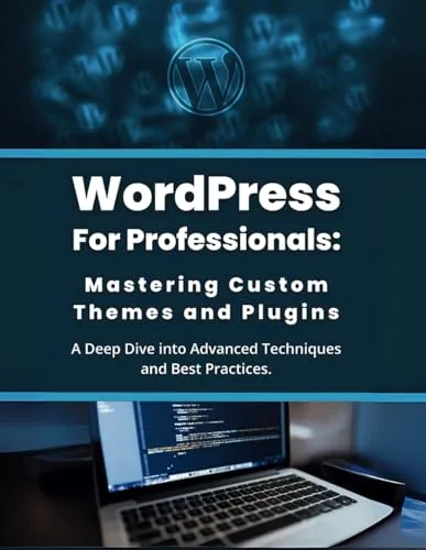 WordPress for Professionals: Mastering Custom Themes and Plugins: A Deep Dive into Advanced Techniques and Best Practices
