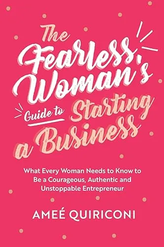 Fearless Woman's Guide to Starting a Business: What Every Woman Needs to Know to be a Courageous, Authentic and Unstoppable Entrepreneur (A Woman Owned Business Startup Step-By-Step Guidebook)