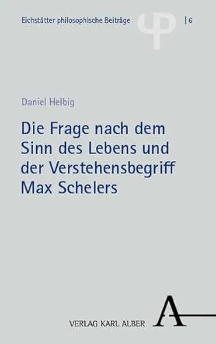 Die Frage nach dem Sinn des Lebens und der Verstehensbegriff Max Schelers (Eichstätter philosophische Beiträge)