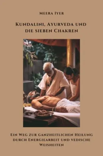 Kundalini, Ayurveda und die sieben Chakren: Ein Weg zur ganzheitlichen Heilung durch Energiearbeit und vedische Weisheiten