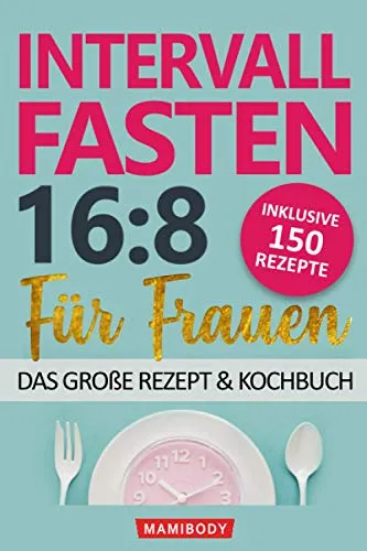Intervallfasten 16:8 für Frauen – das große Rezept & Kochbuch: 150 Rezepte um gesund abzunehmen ohne Hunger & Verzicht - mit kalorienarmen Speisen den Stoffwechsel & die Fettverbrennung ankurbeln