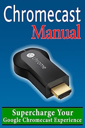 Chromecast Manual: Supercharge Your Google Chromecast Experience