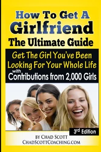 How To Get A Girlfriend - The Ultimate Guide: Get The Girl You've Been Looking For Your Whole Life - With Contributions From Over 2,000 Girls