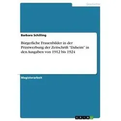 Bürgerliche Frauenbilder in der Printwerbung der Zeitschrift 'Daheim' in den Ausgaben von 1912 bis 1924 von Barbara Schilling / GRIN Verlag / Taschenb