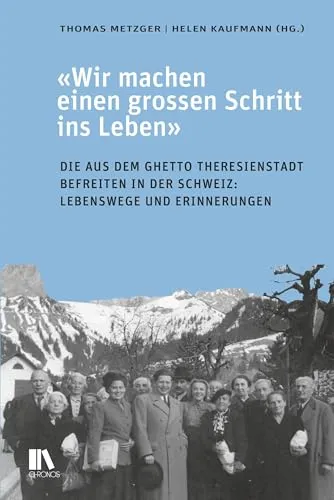«Wir machen einen grossen Schritt ins Leben»: Die aus dem Ghetto Theresienstadt Befreiten in der Schweiz: Lebenswege und Erinnerungen