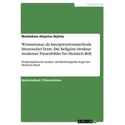 Womanismus als Interpretationsmethode literarischer Texte. Die Religiöse Struktur moderner Frauenbilder bei Heinrich Böll. von Ikechukwu Aloysius Orji