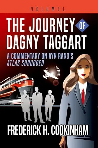 The Journey of Dagny Taggart: A Commentary on Ayn Rand's Atlas Shrugged: Volume 1