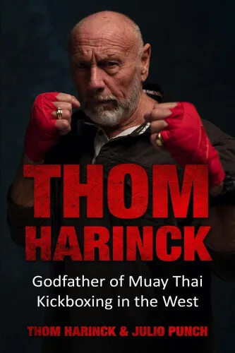 Thom Harinck: Godfather of Muay Thai Kickboxing in the West by Thom Harinck