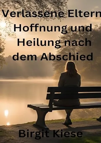 Verlassene Eltern - Hoffnung und Heilung nach dem Abschied: Wege zur Versöhnung und der inneren Stärke