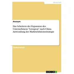 Das Scheitern der Expansion des Unternehmens 'Groupon' nach China. Anwendung der Marktselektionsstrategie von Anonymous / GRIN Verlag / Taschenbuch