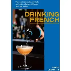 Drinking French: The Iconic Cocktails, Apéritifs, and Café Traditions of France, with 160 Recipes