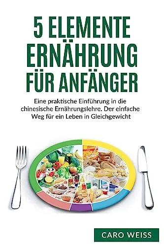 Elemente Ernährung für Anfänger: Eine praktische Einführung in die chinesische Ernährungslehre. Der einfache Weg für ein Leben in Gleichgewicht. 5