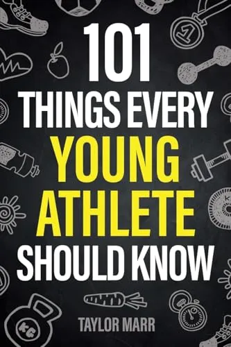 Things Every Young Athlete Should Know: Master Goal Setting, Mental Toughness, Perseverance, Teamwork, Discipline, Nutrition, Injury Prevention, and More! 101