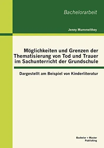 Möglichkeiten und Grenzen der Thematisierung von Tod und Trauer im Sachunterricht der Grundschule: Dargestellt am Beispiel von Kinderliteratur: ... Beispiel von Kinderliteratur. Bachelorarbeit