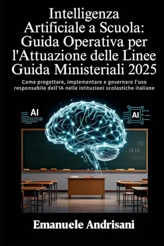 INTELLIGENZA ARTIFICIALE A SCUOLA: GUIDA OPERATIVA PER L’ATTUAZIONE DELLE LINEE GUIDA MINISTERIALI 2025: Come progettare, implementare e governare ... nelle istituzioni scolastiche italiane